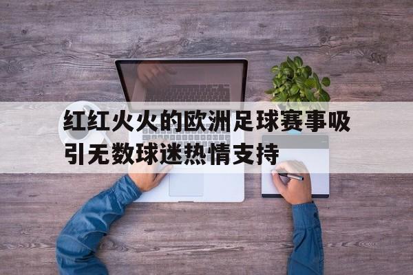 红红火火的欧洲足球赛事吸引无数球迷热情支持的简单介绍
