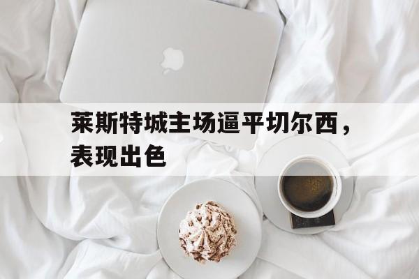 包含莱斯特城主场逼平切尔西,表现出色的词条