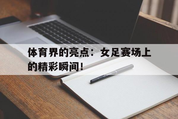 体育界的亮点:女足赛场上的精彩瞬间!的简单介绍