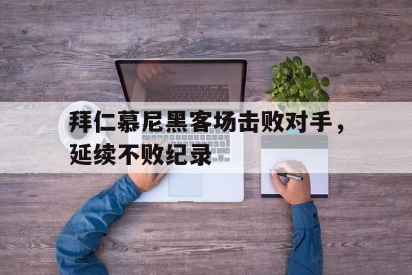 拜仁慕尼黑客场击败对手,延续不败纪录的简单介绍