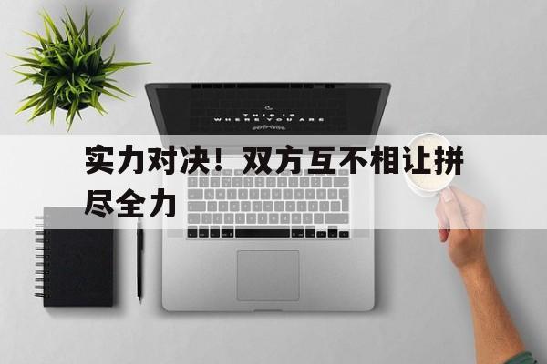 实力对决！双方互不相让拼尽全力的简单介绍