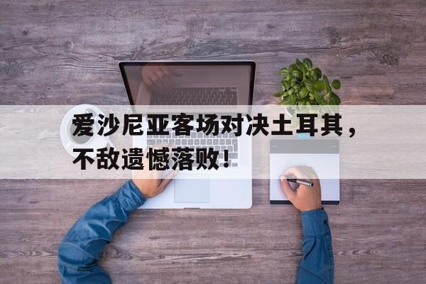 关于爱沙尼亚客场对决土耳其，不敌遗憾落败！的信息