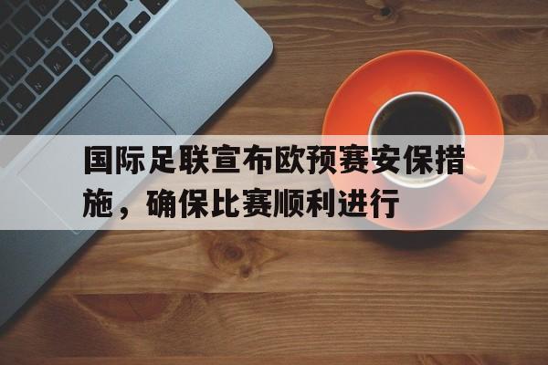 包含国际足联宣布欧预赛安保措施，确保比赛顺利进行的词条