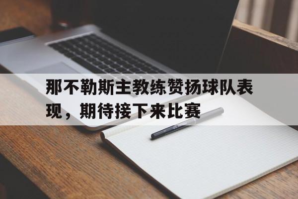 那不勒斯主教练赞扬球队表现，期待接下来比赛的简单介绍
