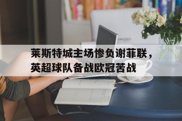 莱斯特城主场惨负谢菲联，英超球队备战欧冠苦战