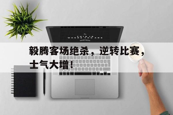 关于毅腾客场绝杀，逆转比赛，士气大增！的信息
