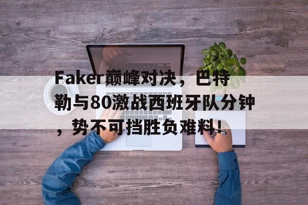 Faker巅峰对决，巴特勒与80激战西班牙队分钟，势不可挡胜负难料！的简单介绍